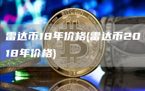 雷达币18年价格 - 雷达币2018年价格